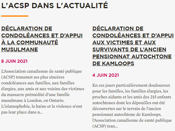 Association canadienne de santé publique. Association canadienne de santé publique (cpha.ca/fr), Déclaration de condoléances et d’appui à la communauté musulmane, Déclaration de condoléances et d’appui aux victimes et aux survivants de l’ancien pensionnat autochtone de Kamloops, Consulté le 10 juin 2021.